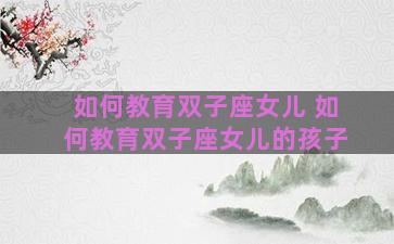 如何教育双子座女儿 如何教育双子座女儿的孩子